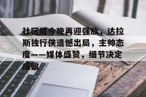 易胜博首页-关于社区盾今晚再迎强敌，达拉斯独行侠遗憾出局，主帅态度——媒体盛赞，细节决定成败的信息